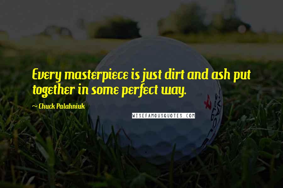 Chuck Palahniuk Quotes: Every masterpiece is just dirt and ash put together in some perfect way.