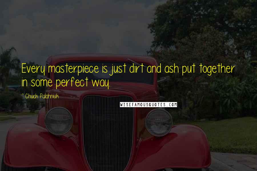 Chuck Palahniuk Quotes: Every masterpiece is just dirt and ash put together in some perfect way.