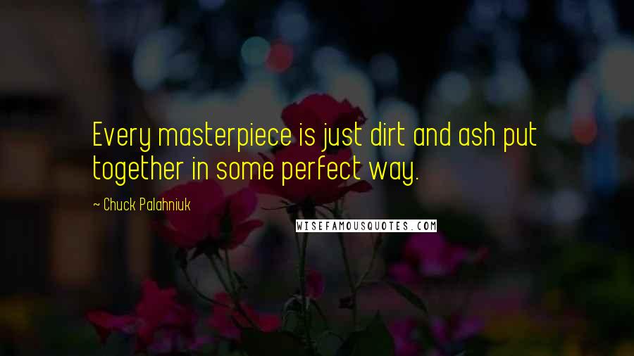 Chuck Palahniuk Quotes: Every masterpiece is just dirt and ash put together in some perfect way.