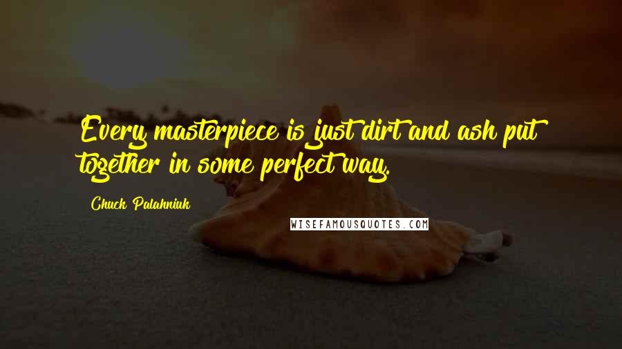 Chuck Palahniuk Quotes: Every masterpiece is just dirt and ash put together in some perfect way.