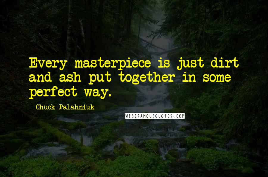 Chuck Palahniuk Quotes: Every masterpiece is just dirt and ash put together in some perfect way.