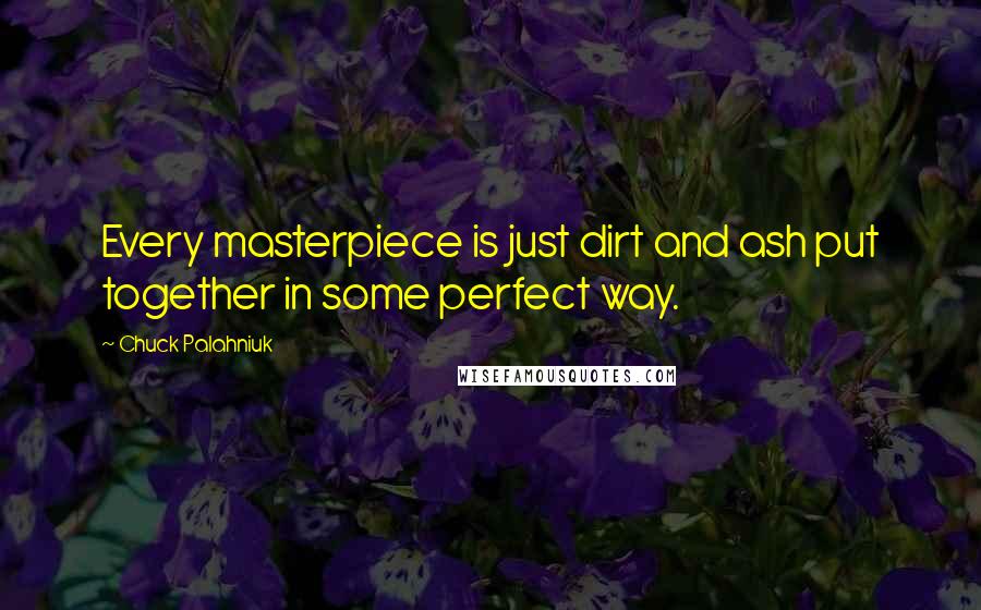 Chuck Palahniuk Quotes: Every masterpiece is just dirt and ash put together in some perfect way.