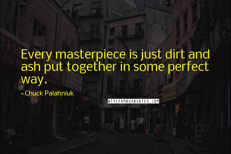 Chuck Palahniuk Quotes: Every masterpiece is just dirt and ash put together in some perfect way.