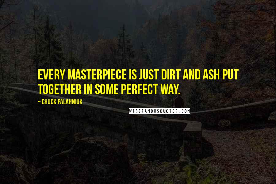 Chuck Palahniuk Quotes: Every masterpiece is just dirt and ash put together in some perfect way.