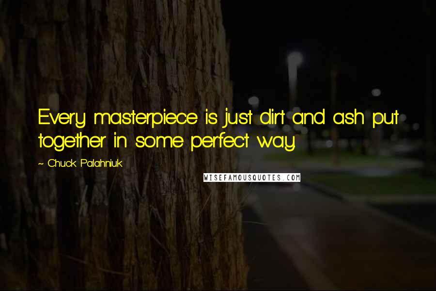 Chuck Palahniuk Quotes: Every masterpiece is just dirt and ash put together in some perfect way.