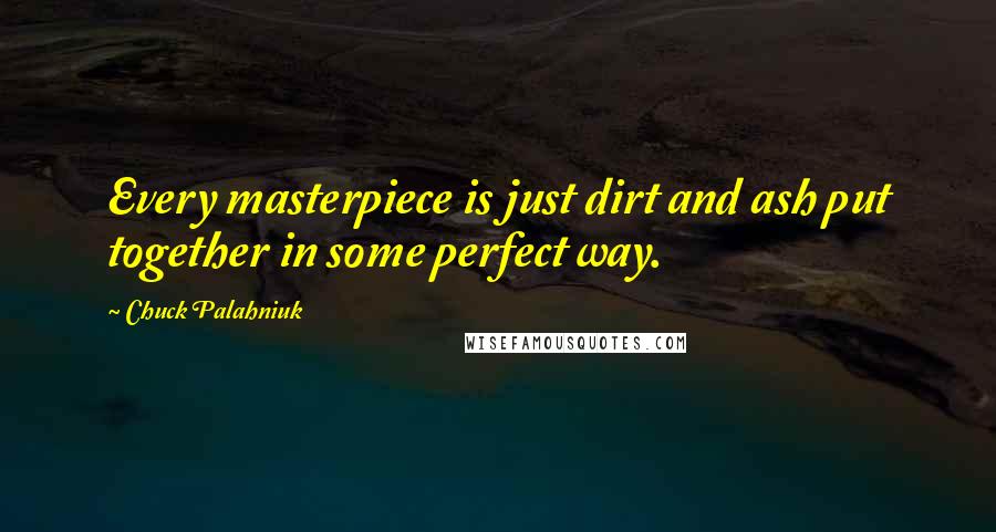 Chuck Palahniuk Quotes: Every masterpiece is just dirt and ash put together in some perfect way.