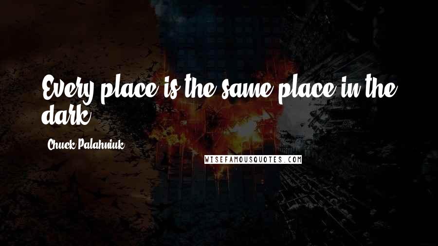 Chuck Palahniuk Quotes: Every place is the same place in the dark.