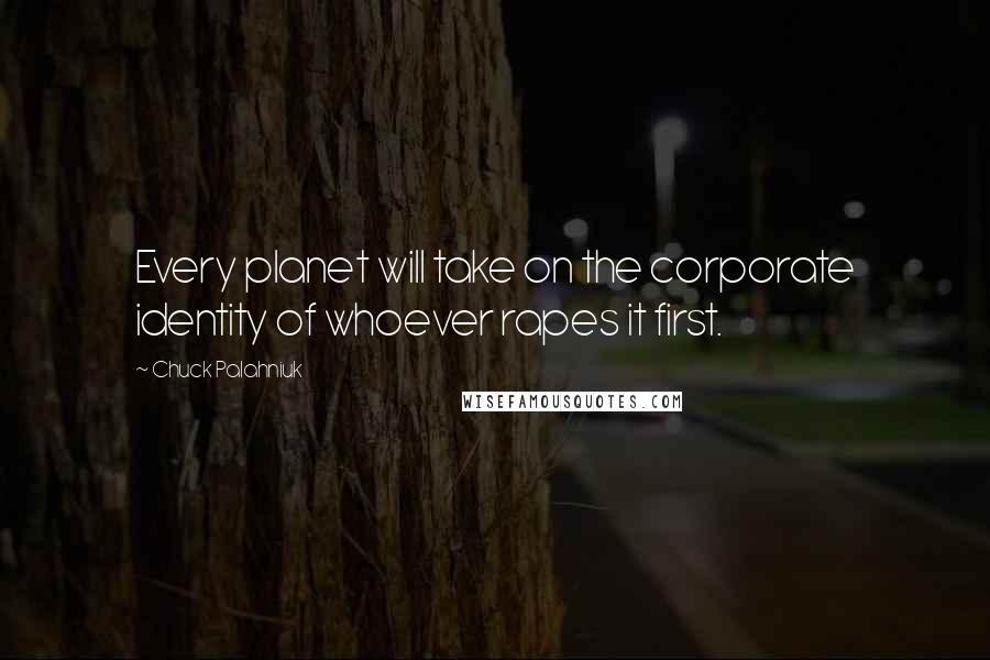 Chuck Palahniuk Quotes: Every planet will take on the corporate identity of whoever rapes it first.