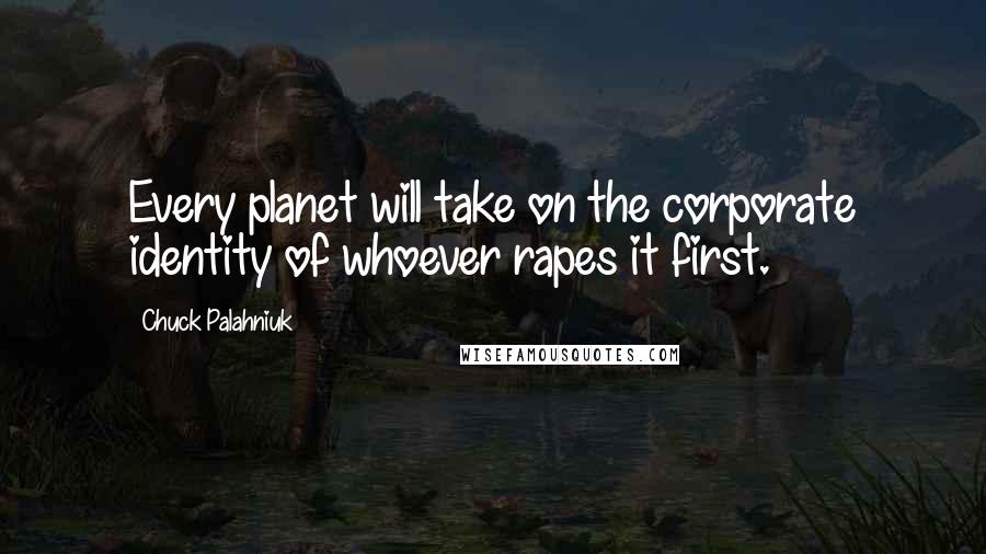 Chuck Palahniuk Quotes: Every planet will take on the corporate identity of whoever rapes it first.