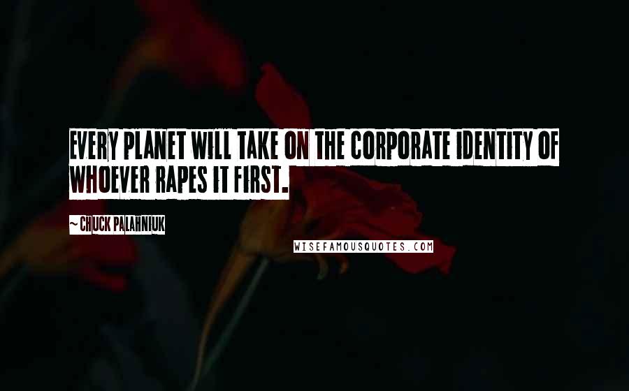 Chuck Palahniuk Quotes: Every planet will take on the corporate identity of whoever rapes it first.