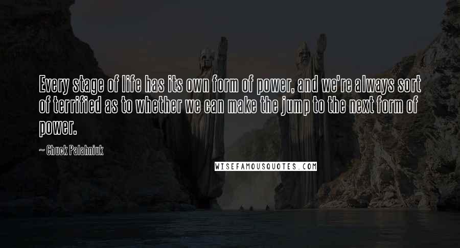 Chuck Palahniuk Quotes: Every stage of life has its own form of power, and we're always sort of terrified as to whether we can make the jump to the next form of power.