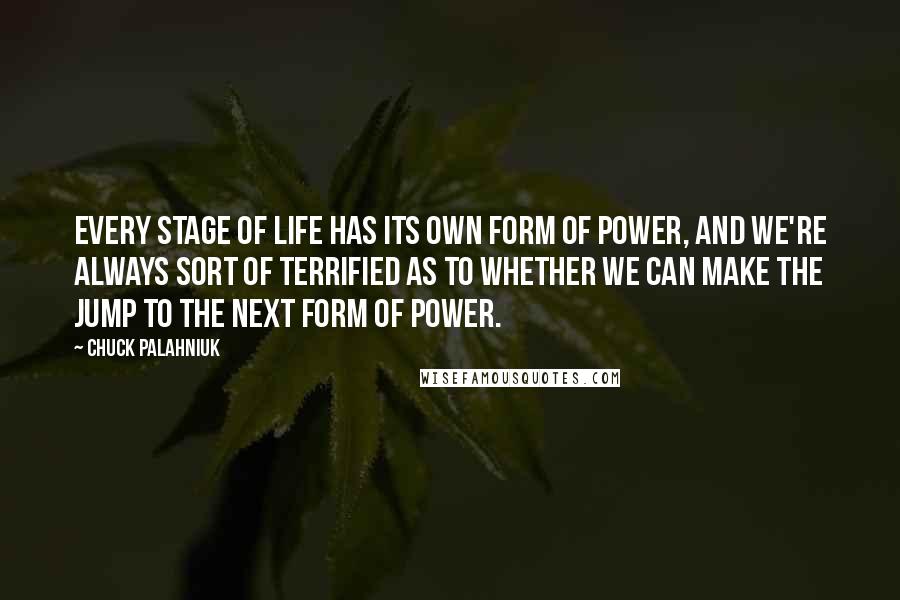 Chuck Palahniuk Quotes: Every stage of life has its own form of power, and we're always sort of terrified as to whether we can make the jump to the next form of power.