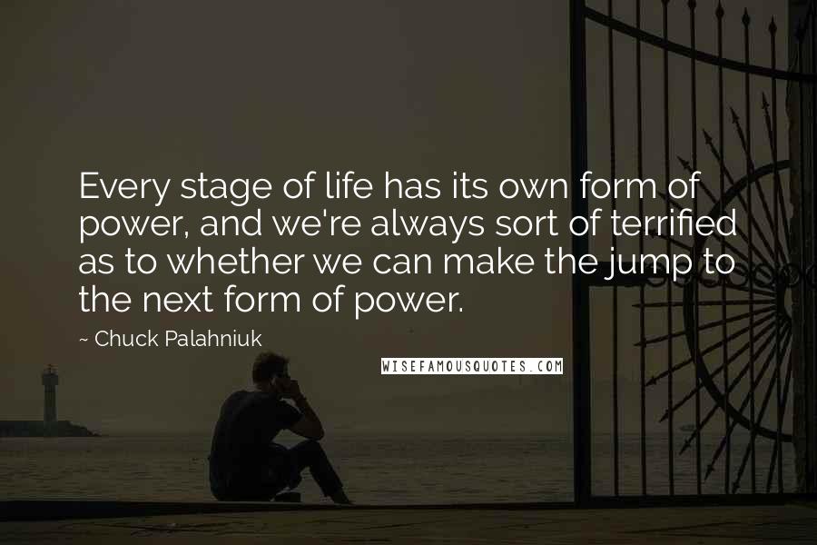 Chuck Palahniuk Quotes: Every stage of life has its own form of power, and we're always sort of terrified as to whether we can make the jump to the next form of power.