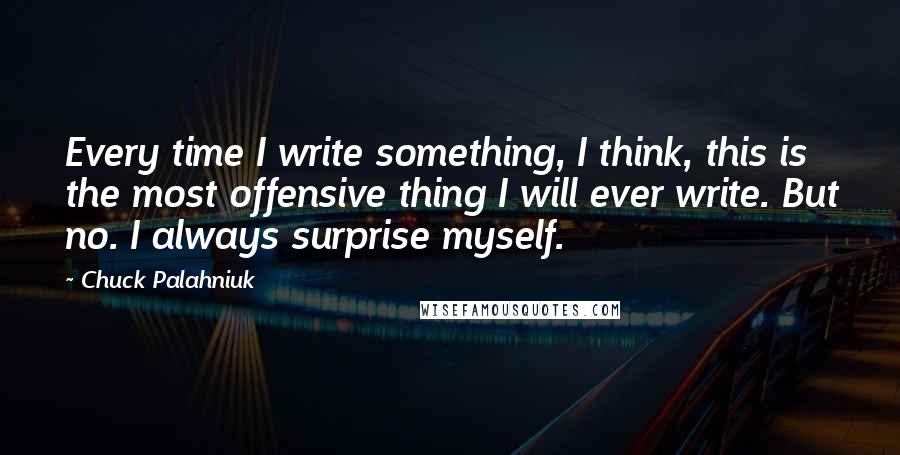 Chuck Palahniuk Quotes: Every time I write something, I think, this is the most offensive thing I will ever write. But no. I always surprise myself.