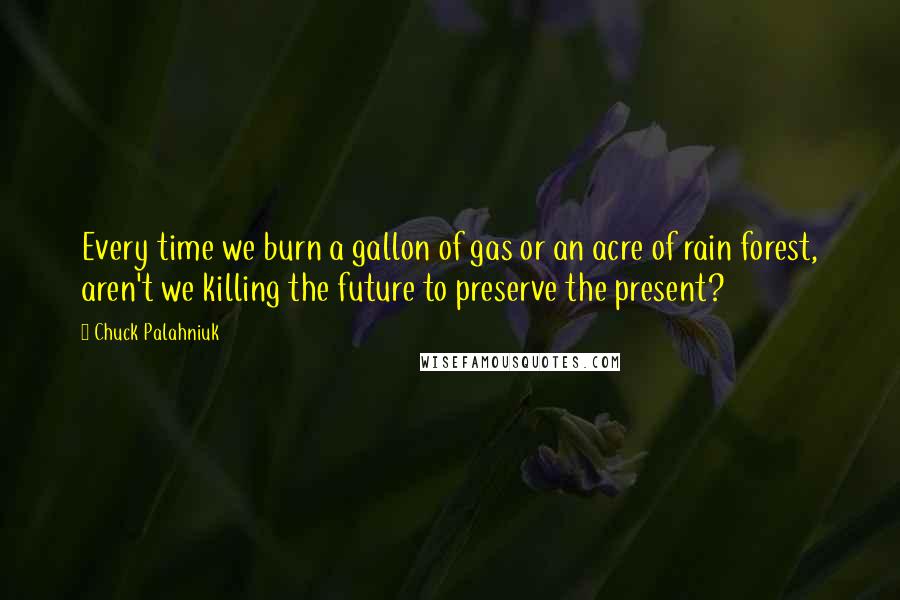 Chuck Palahniuk Quotes: Every time we burn a gallon of gas or an acre of rain forest, aren't we killing the future to preserve the present?