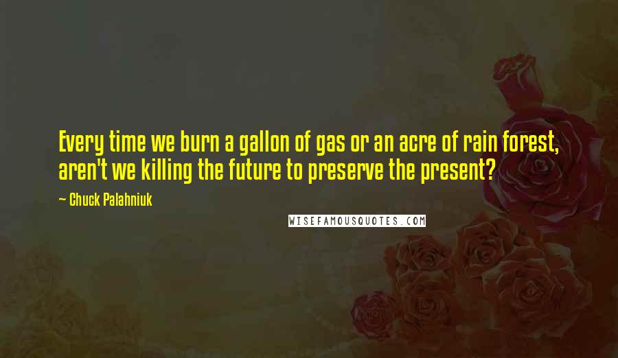 Chuck Palahniuk Quotes: Every time we burn a gallon of gas or an acre of rain forest, aren't we killing the future to preserve the present?