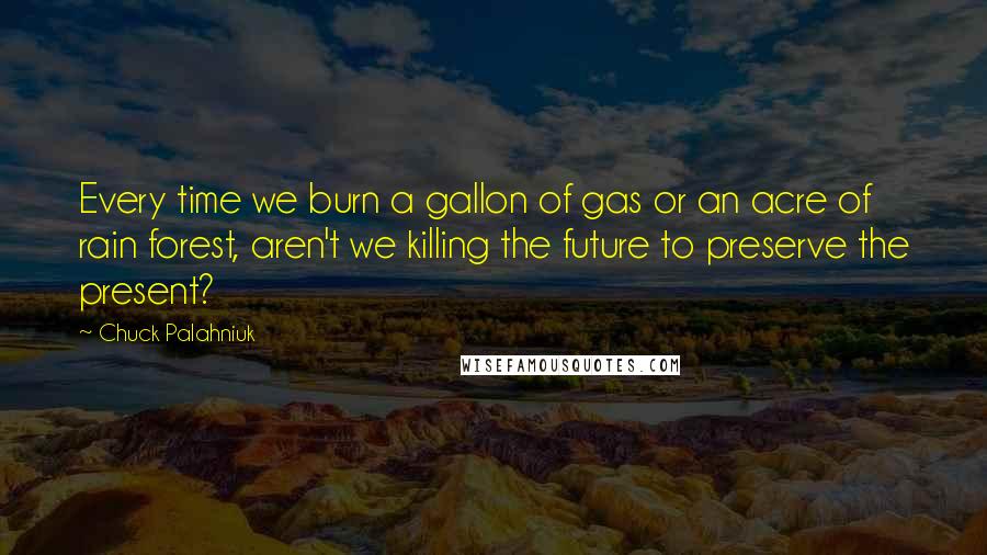 Chuck Palahniuk Quotes: Every time we burn a gallon of gas or an acre of rain forest, aren't we killing the future to preserve the present?