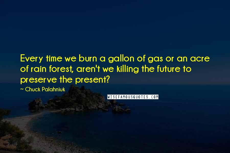 Chuck Palahniuk Quotes: Every time we burn a gallon of gas or an acre of rain forest, aren't we killing the future to preserve the present?