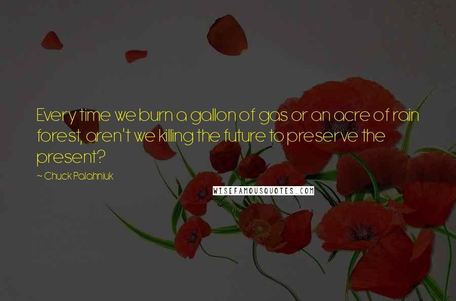 Chuck Palahniuk Quotes: Every time we burn a gallon of gas or an acre of rain forest, aren't we killing the future to preserve the present?