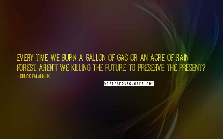 Chuck Palahniuk Quotes: Every time we burn a gallon of gas or an acre of rain forest, aren't we killing the future to preserve the present?