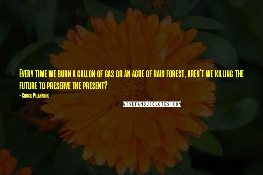 Chuck Palahniuk Quotes: Every time we burn a gallon of gas or an acre of rain forest, aren't we killing the future to preserve the present?