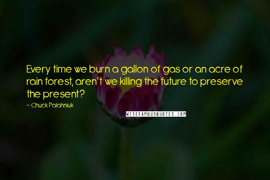 Chuck Palahniuk Quotes: Every time we burn a gallon of gas or an acre of rain forest, aren't we killing the future to preserve the present?