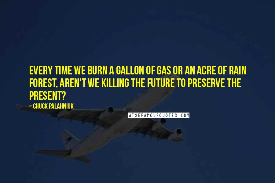 Chuck Palahniuk Quotes: Every time we burn a gallon of gas or an acre of rain forest, aren't we killing the future to preserve the present?