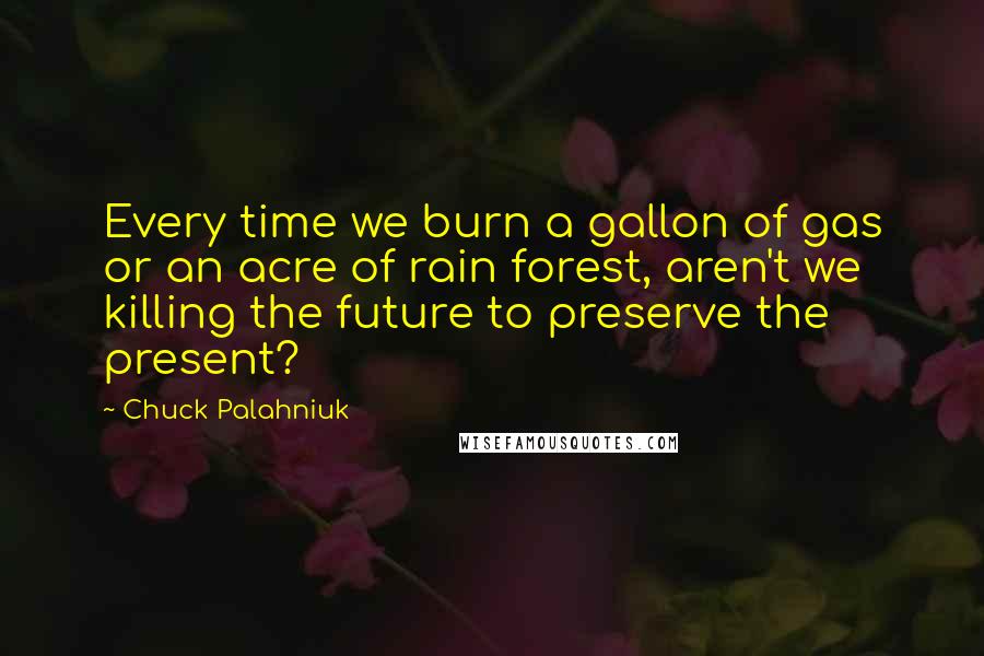 Chuck Palahniuk Quotes: Every time we burn a gallon of gas or an acre of rain forest, aren't we killing the future to preserve the present?