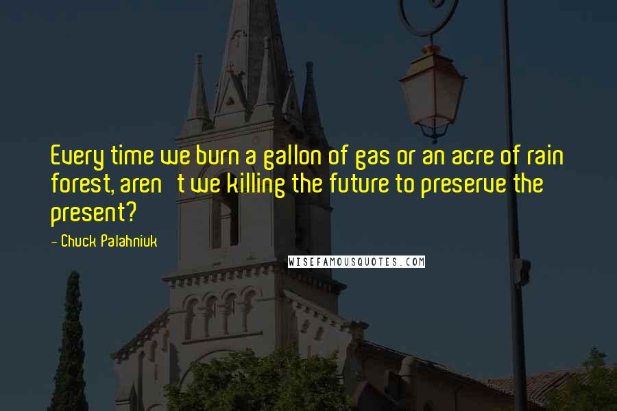 Chuck Palahniuk Quotes: Every time we burn a gallon of gas or an acre of rain forest, aren't we killing the future to preserve the present?