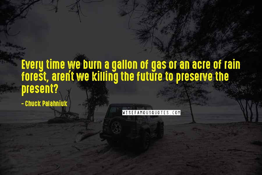 Chuck Palahniuk Quotes: Every time we burn a gallon of gas or an acre of rain forest, aren't we killing the future to preserve the present?
