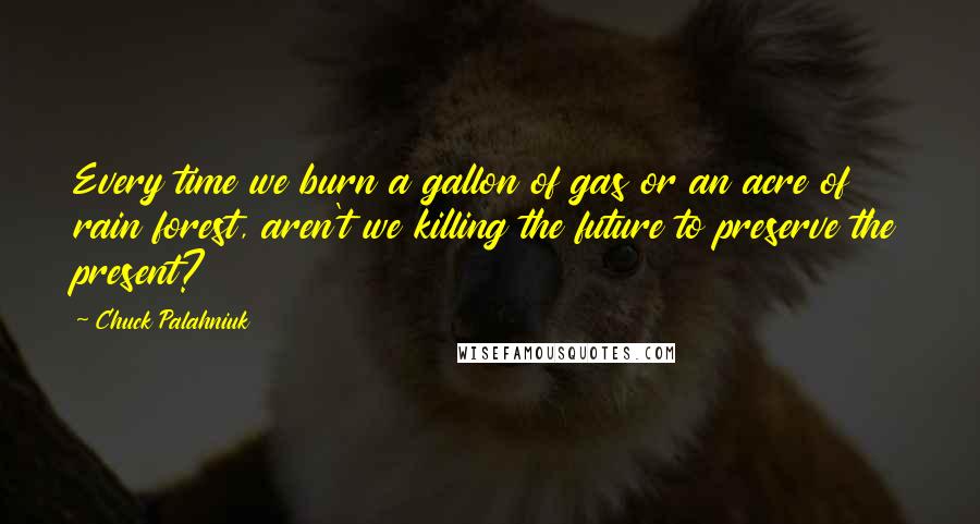 Chuck Palahniuk Quotes: Every time we burn a gallon of gas or an acre of rain forest, aren't we killing the future to preserve the present?