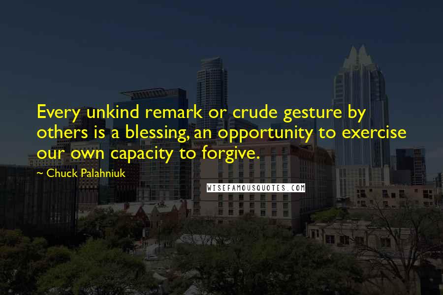 Chuck Palahniuk Quotes: Every unkind remark or crude gesture by others is a blessing, an opportunity to exercise our own capacity to forgive.