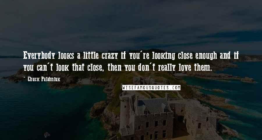 Chuck Palahniuk Quotes: Everybody looks a little crazy if you're looking close enough and if you can't look that close, then you don't really love them.