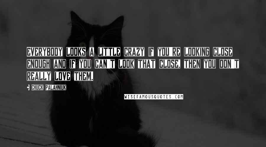 Chuck Palahniuk Quotes: Everybody looks a little crazy if you're looking close enough and if you can't look that close, then you don't really love them.