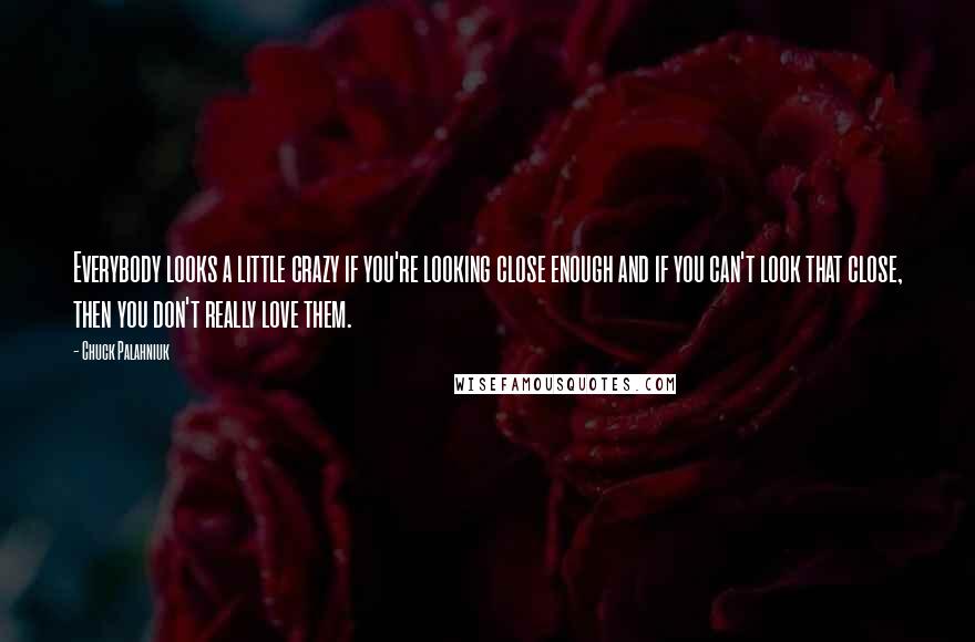 Chuck Palahniuk Quotes: Everybody looks a little crazy if you're looking close enough and if you can't look that close, then you don't really love them.