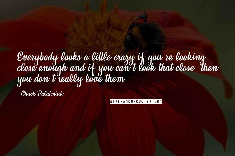 Chuck Palahniuk Quotes: Everybody looks a little crazy if you're looking close enough and if you can't look that close, then you don't really love them.