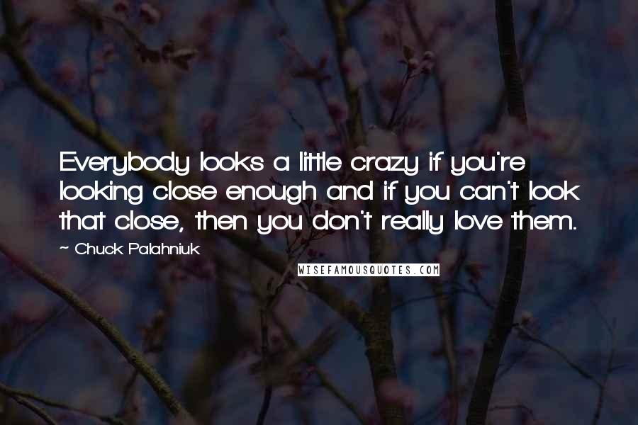 Chuck Palahniuk Quotes: Everybody looks a little crazy if you're looking close enough and if you can't look that close, then you don't really love them.