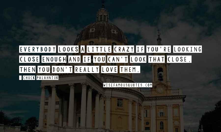 Chuck Palahniuk Quotes: Everybody looks a little crazy if you're looking close enough and if you can't look that close, then you don't really love them.