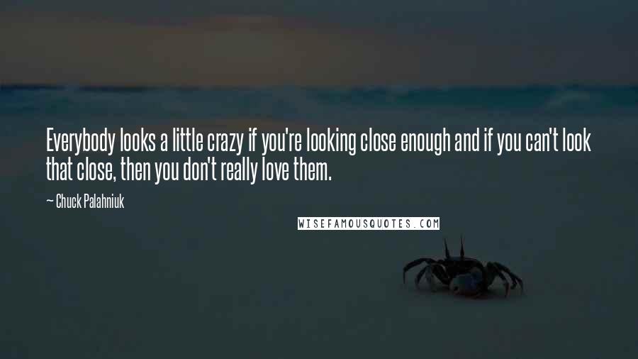 Chuck Palahniuk Quotes: Everybody looks a little crazy if you're looking close enough and if you can't look that close, then you don't really love them.