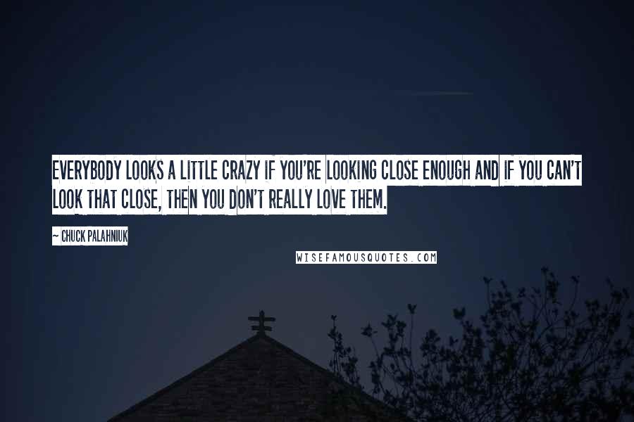 Chuck Palahniuk Quotes: Everybody looks a little crazy if you're looking close enough and if you can't look that close, then you don't really love them.