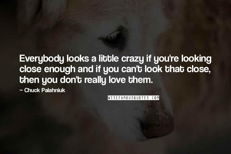 Chuck Palahniuk Quotes: Everybody looks a little crazy if you're looking close enough and if you can't look that close, then you don't really love them.