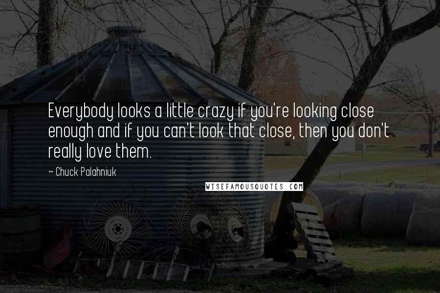 Chuck Palahniuk Quotes: Everybody looks a little crazy if you're looking close enough and if you can't look that close, then you don't really love them.