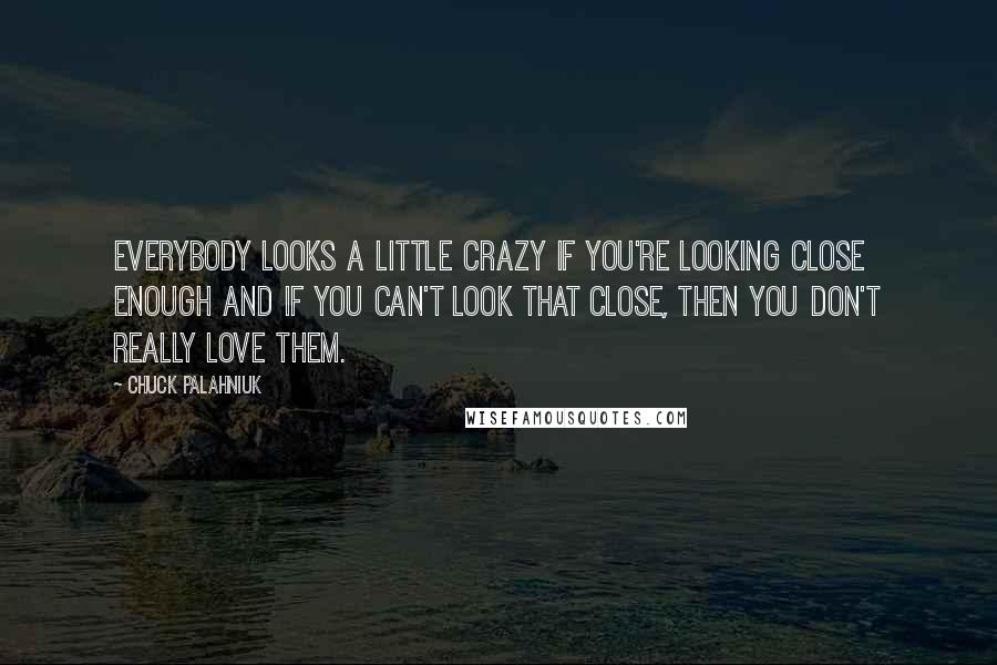 Chuck Palahniuk Quotes: Everybody looks a little crazy if you're looking close enough and if you can't look that close, then you don't really love them.