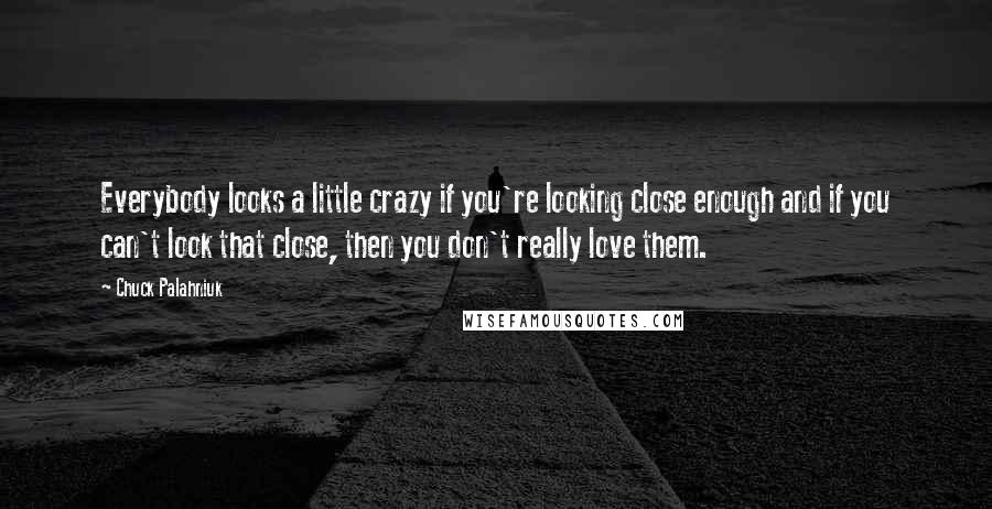 Chuck Palahniuk Quotes: Everybody looks a little crazy if you're looking close enough and if you can't look that close, then you don't really love them.