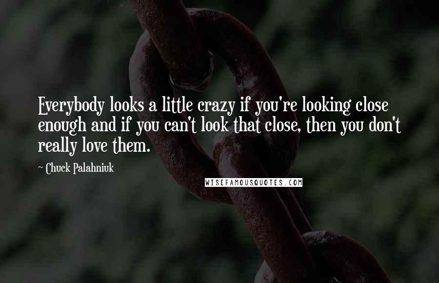 Chuck Palahniuk Quotes: Everybody looks a little crazy if you're looking close enough and if you can't look that close, then you don't really love them.