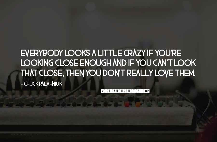 Chuck Palahniuk Quotes: Everybody looks a little crazy if you're looking close enough and if you can't look that close, then you don't really love them.