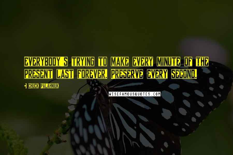 Chuck Palahniuk Quotes: Everybody's trying to make every minute of the present last forever. Preserve every second.