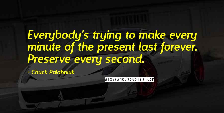 Chuck Palahniuk Quotes: Everybody's trying to make every minute of the present last forever. Preserve every second.