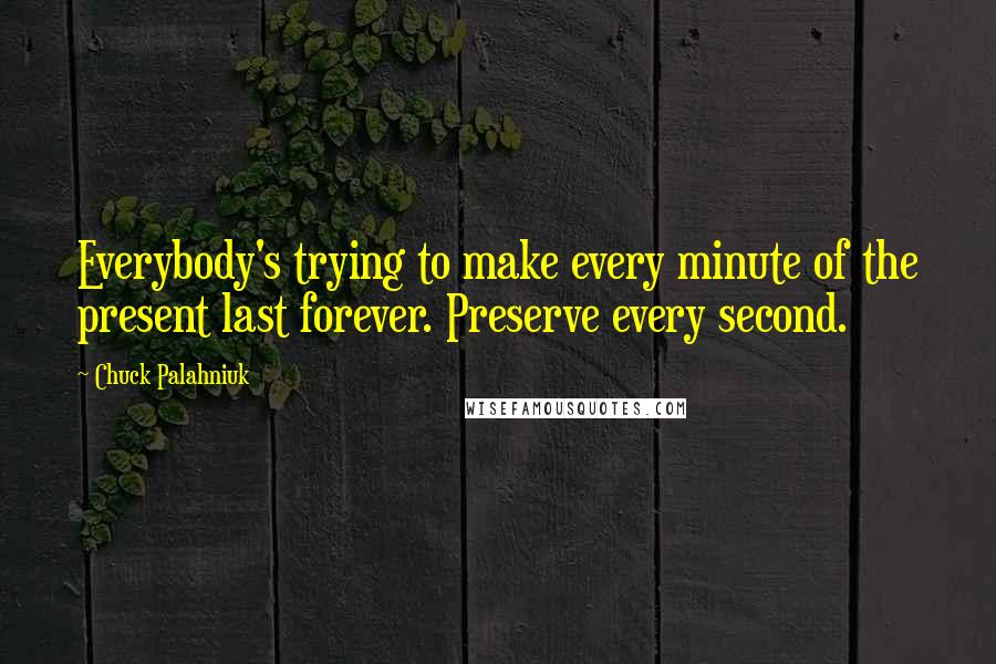 Chuck Palahniuk Quotes: Everybody's trying to make every minute of the present last forever. Preserve every second.