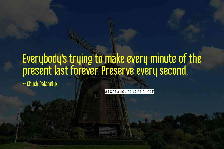 Chuck Palahniuk Quotes: Everybody's trying to make every minute of the present last forever. Preserve every second.